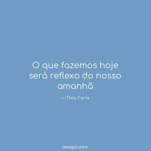 O que fazemos hoje será reflexo do nosso amanhã