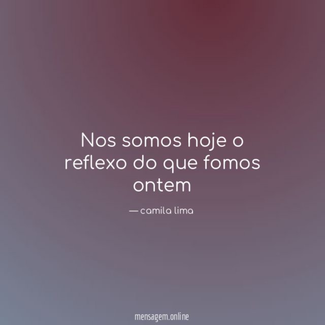 Nos somos hoje o reflexo do que fomos ontem
