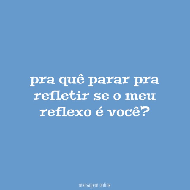 pra quê parar pra refletir se o meu reflexo é você