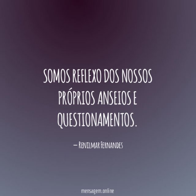 Somos reflexo dos nossos próprios anseios e questionamentos