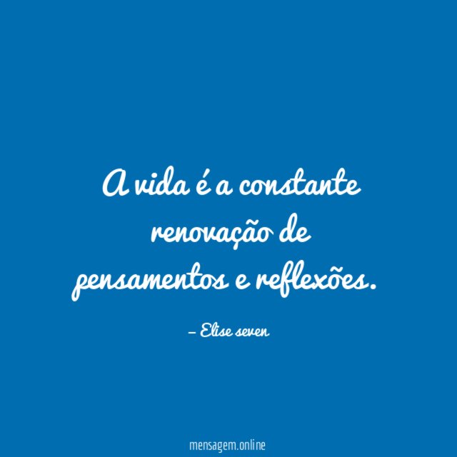 A vida é a constante renovação de pensamentos e reflexões