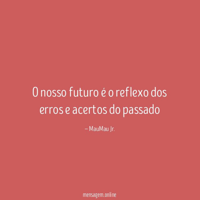 O nosso futuro é o reflexo dos erros e acertos do passado"
