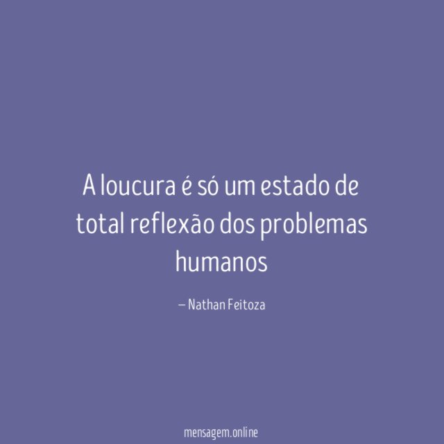 A loucura é só um estado de total reflexão dos problemas humanos