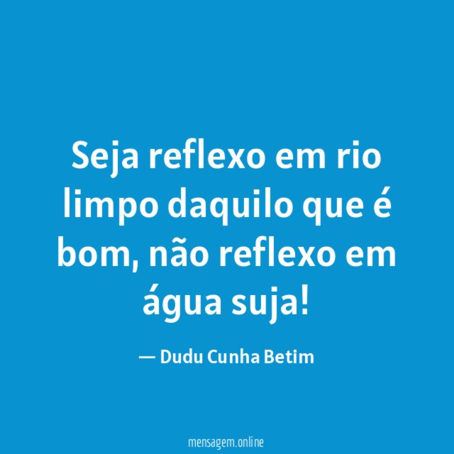 Seja reflexo em rio limpo daquilo que é bom