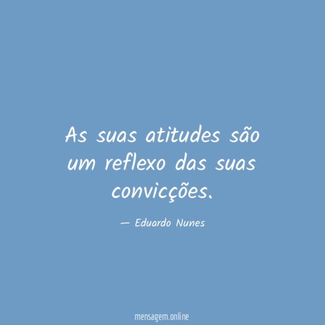 As suas atitudes são um reflexo das suas convicções