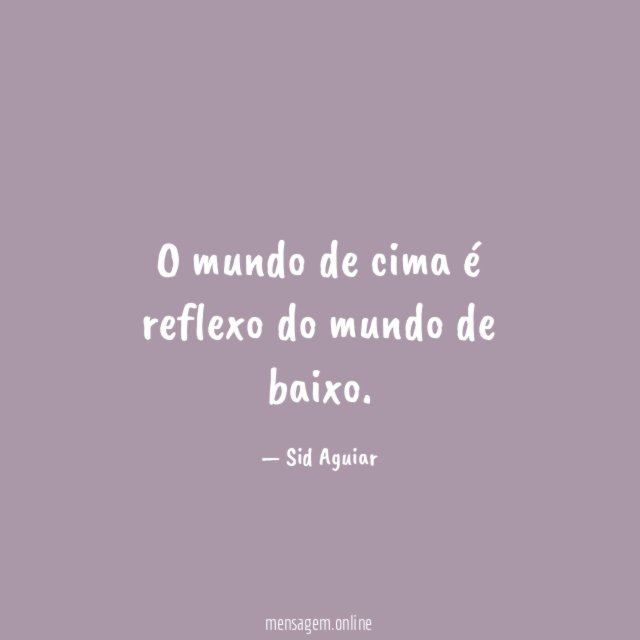 O mundo de cima é reflexo do mundo de baixo