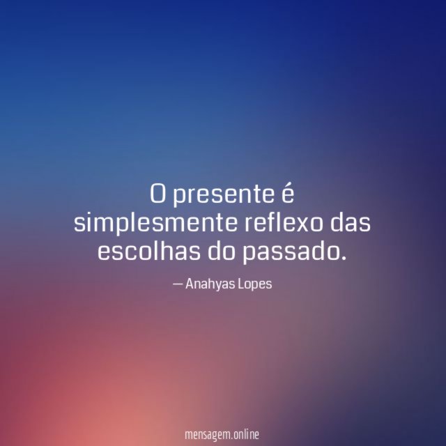 O presente é simplesmente reflexo das escolhas do passado