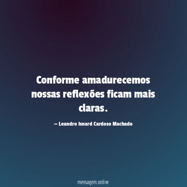 Conforme amadurecemos nossas reflexões ficam mais claras