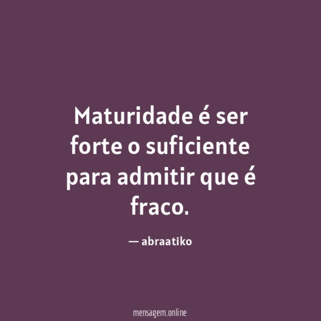 Maturidade é ser forte o suficiente para admitir que é fraco