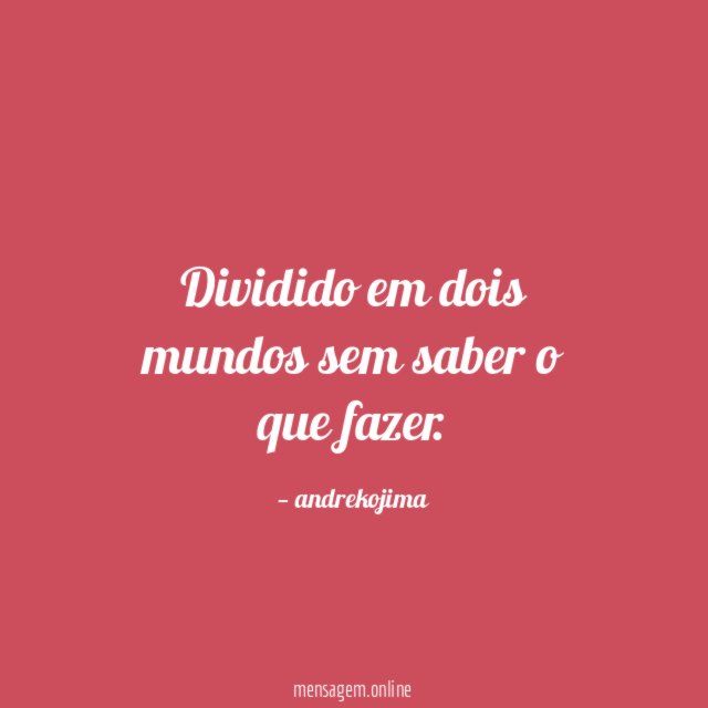 Dividido em dois mundos sem saber o que fazer