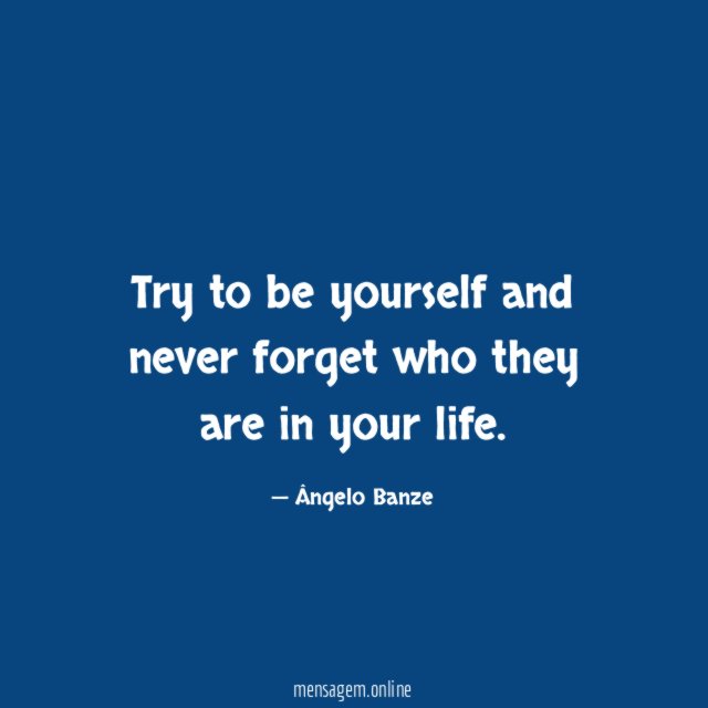 Try to be yourself and never forget who
