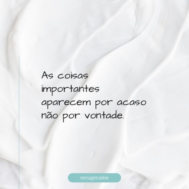 As coisas importantes aparecem por acaso não por vontade