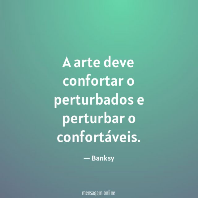 A arte deve confortar o perturbados e perturbar o confortáveis