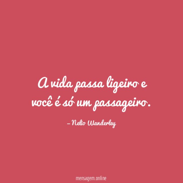 A vida passa ligeiro e você é só um passageiro