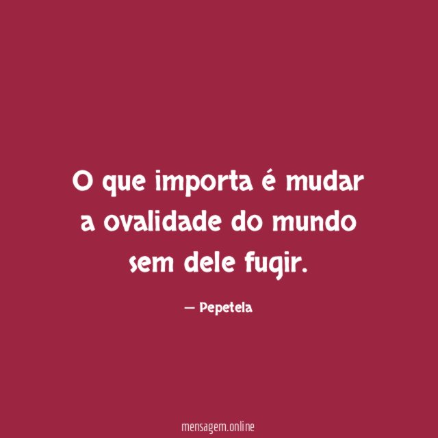 O que importa é mudar a ovalidade do mundo sem dele fugir