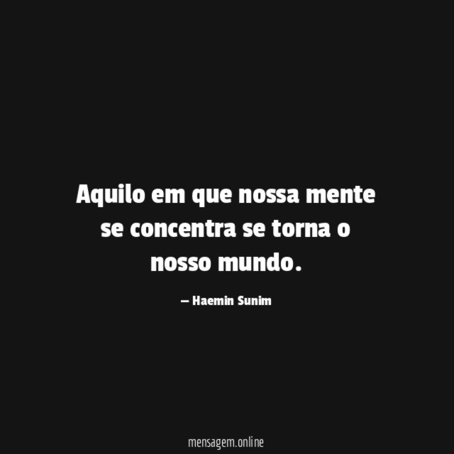 Aquilo em que nossa mente se concentra se torna o nosso mundo