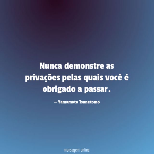 Nunca demonstre as privações pelas quais você é obrigado a passar