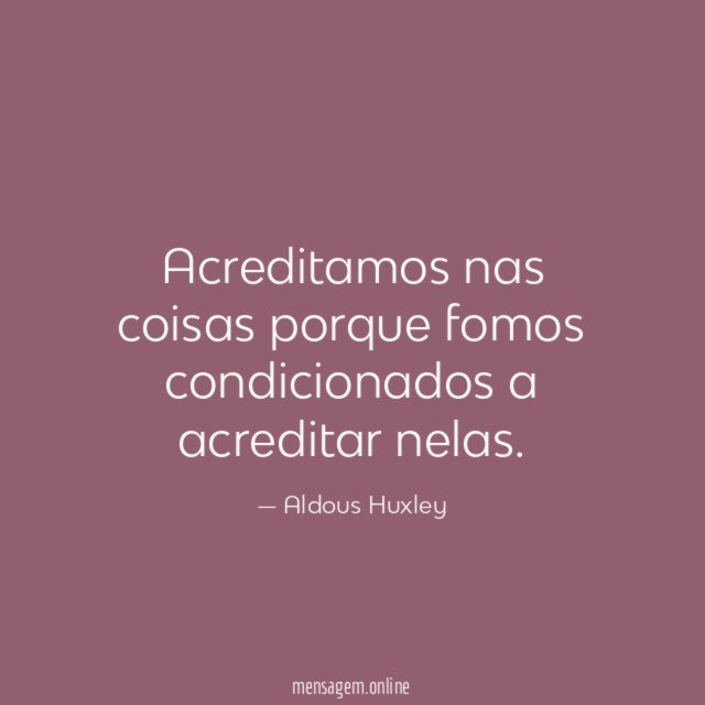 Acreditamos nas coisas porque fomos condicionados a acreditar nelas