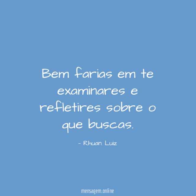 Bem farias em te examinares e refletires sobre o que buscas