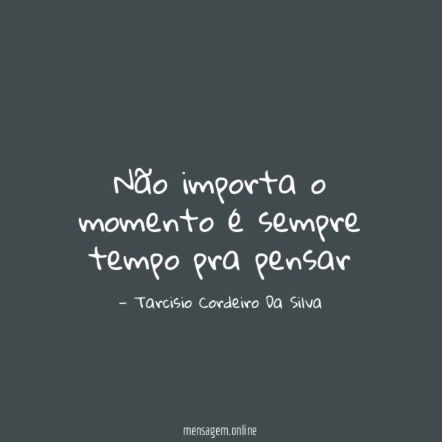 Não importa o momento é sempre tempo pra pensar"