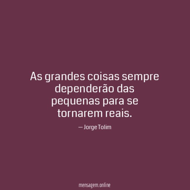 As grandes coisas sempre dependerão das pequenas para se tornarem reais