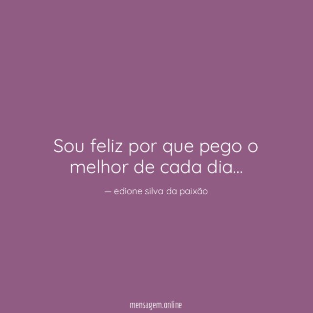 Sou feliz por que pego o melhor de cada dia