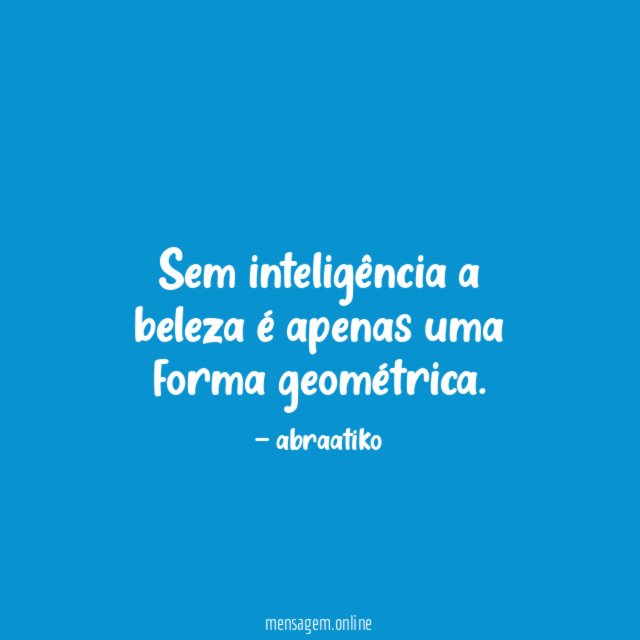 Sem inteligência a beleza é apenas uma forma geométrica