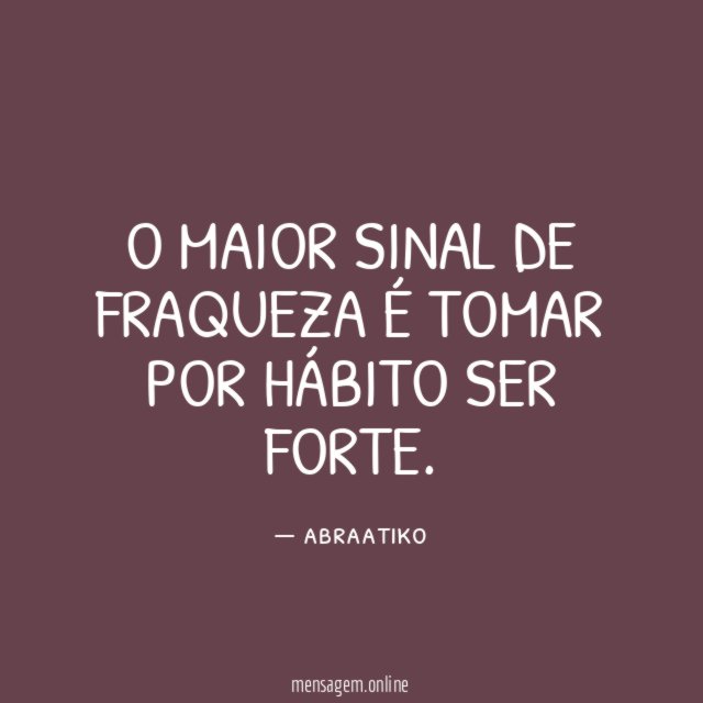 O maior sinal de fraqueza é tomar por hábito ser forte