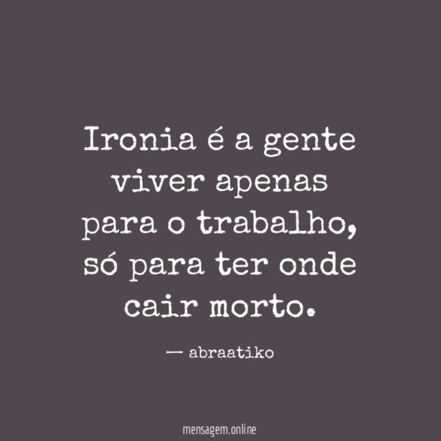 Ironia é a gente viver apenas para o trabalho