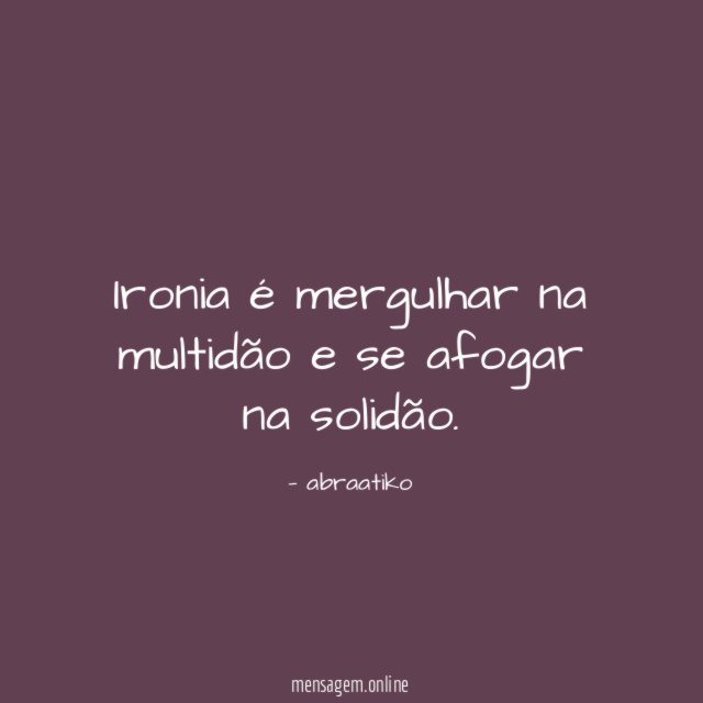 Ironia é mergulhar na multidão e se afogar na solidão