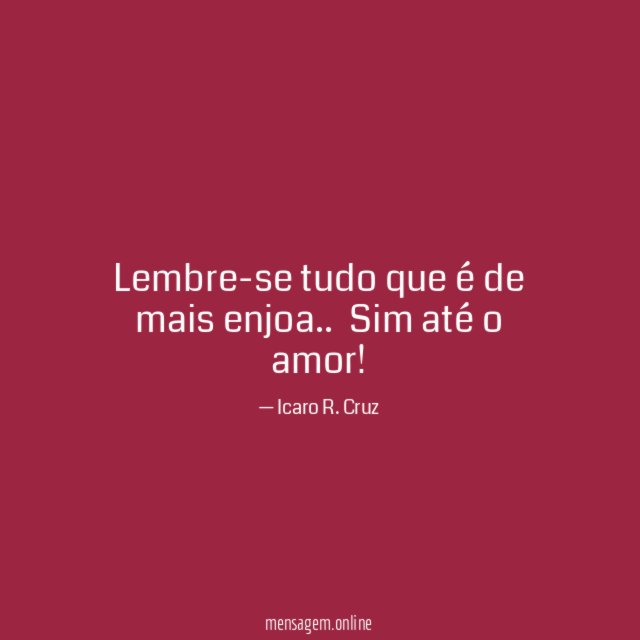 Lembre-se tudo que é de mais enjoa