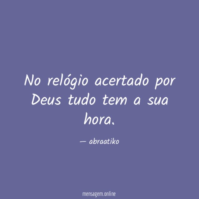 No relógio acertado por Deus tudo tem a sua hora