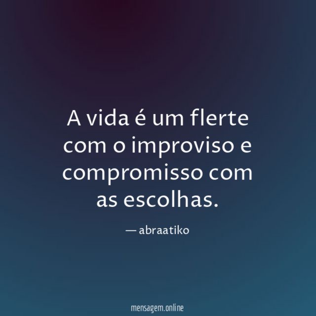 A vida é um flerte com o improviso e compromisso com as escolhas