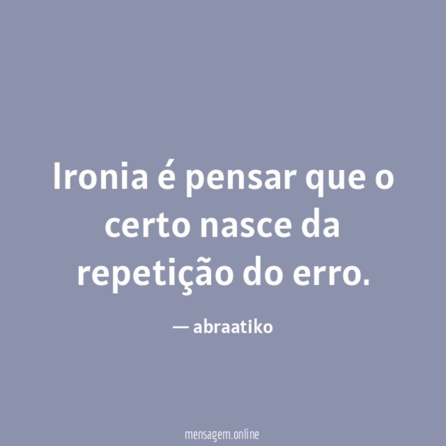 Ironia é pensar que o certo nasce da repetição do erro