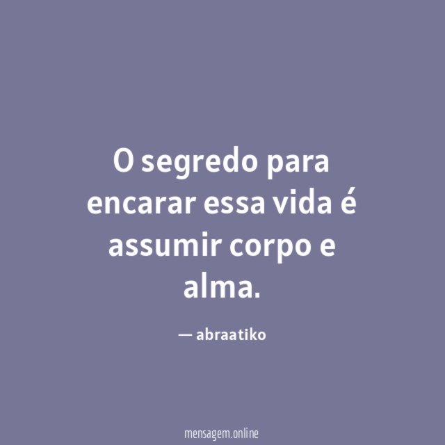 O segredo para encarar essa vida é assumir corpo e alma