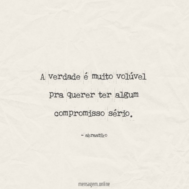 A verdade é muito volúvel pra querer ter algum compromisso sério
