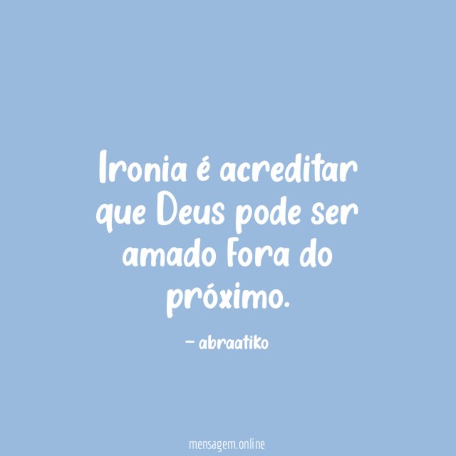 Ironia é acreditar que Deus pode ser amado fora do próximo