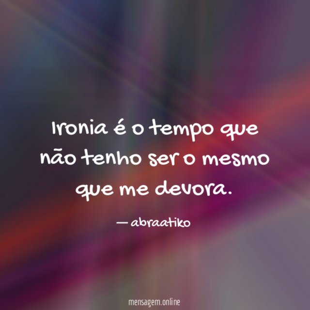 Ironia é o tempo que não tenho ser