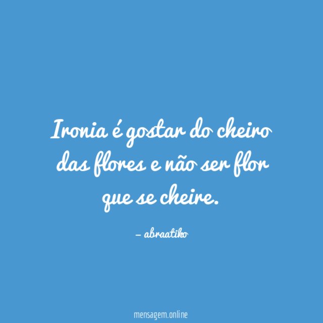 Ironia é gostar do cheiro das flores