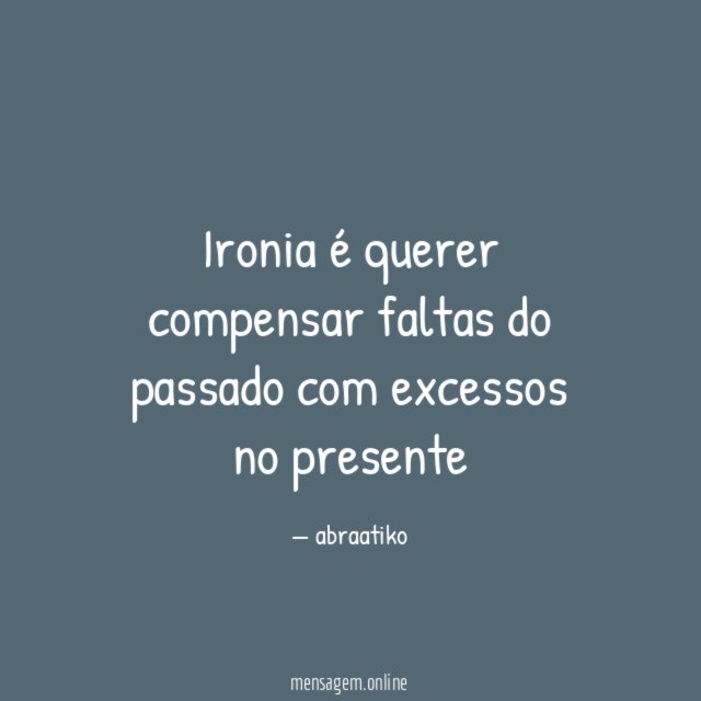 Ironia é querer compensar faltas do passado com excessos no presente