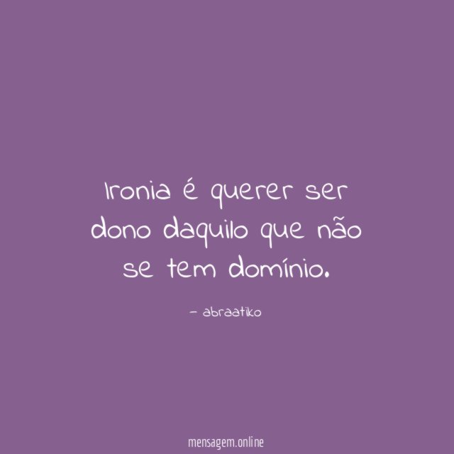 Ironia é querer ser dono daquilo que não se tem domínio