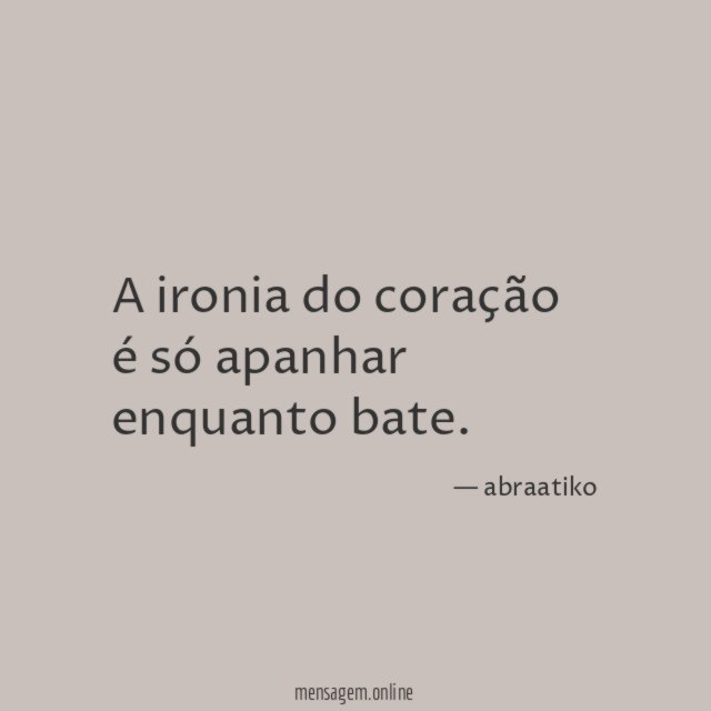 A ironia do coração é só apanhar enquanto bate