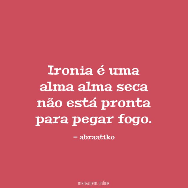 Ironia é uma alma alma seca não está pronta para pegar fogo