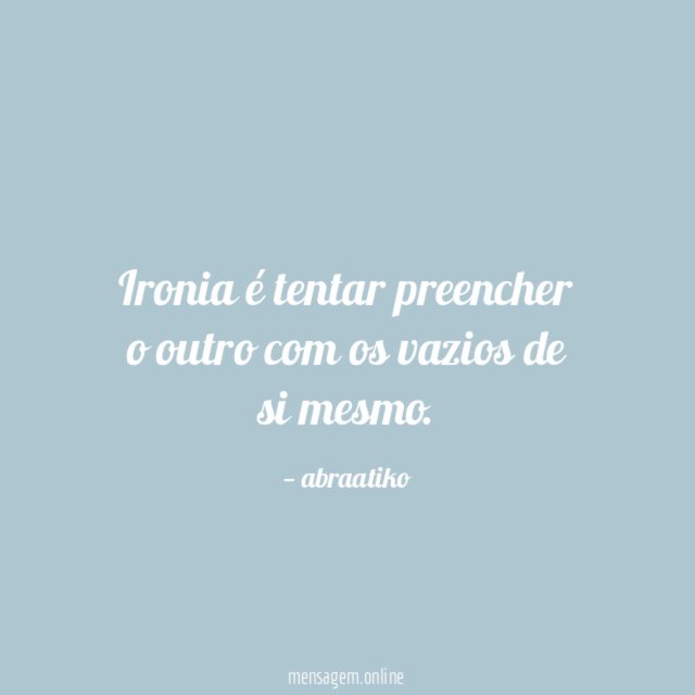 Ironia é tentar preencher o outro com os vazios de si mesmo