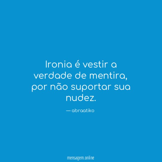 Ironia é vestir a verdade de mentira
