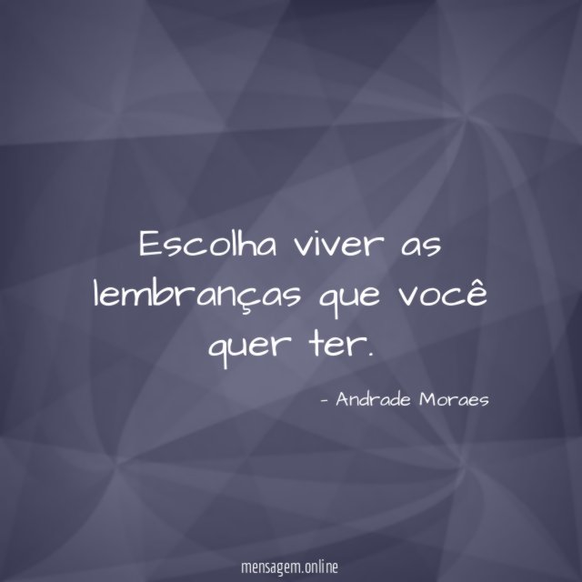 Escolha viver as lembranças que você quer ter