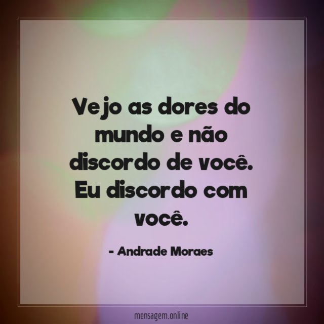 Vejo as dores do mundo e não discordo de você