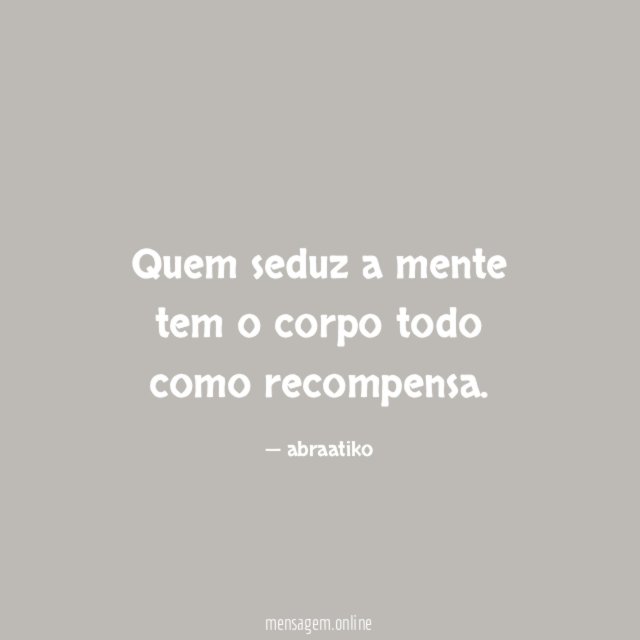 Quem seduz a mente tem o corpo todo como recompensa