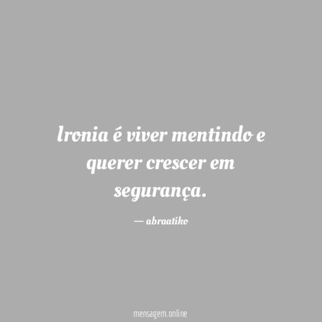 Ironia é viver mentindo e querer crescer em segurança