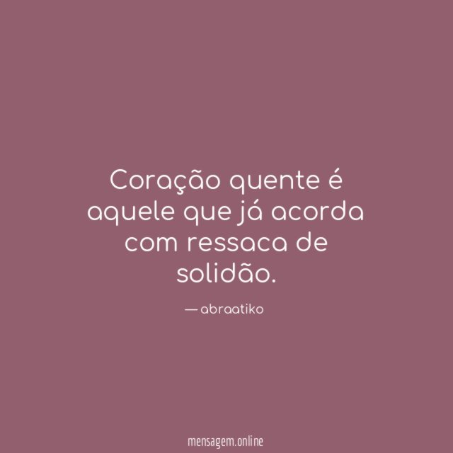 Coração quente é aquele que já acorda com ressaca de solidão